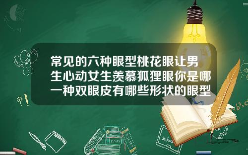 常见的六种眼型桃花眼让男生心动女生羡慕狐狸眼你是哪一种双眼皮有哪些形状的眼型
