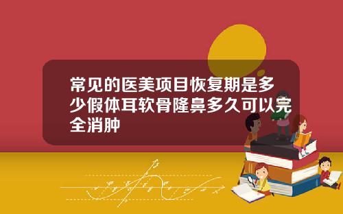 常见的医美项目恢复期是多少假体耳软骨隆鼻多久可以完全消肿