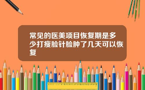 常见的医美项目恢复期是多少打瘦脸针脸肿了几天可以恢复
