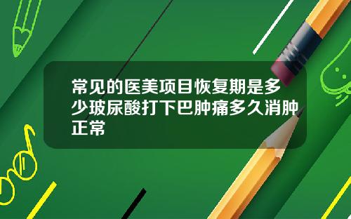 常见的医美项目恢复期是多少玻尿酸打下巴肿痛多久消肿正常