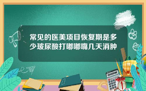 常见的医美项目恢复期是多少玻尿酸打嘟嘟嘴几天消肿