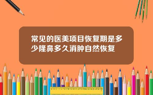常见的医美项目恢复期是多少隆鼻多久消肿自然恢复