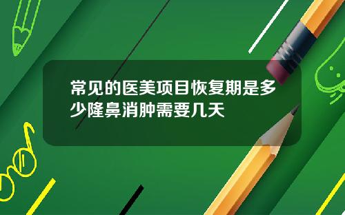 常见的医美项目恢复期是多少隆鼻消肿需要几天