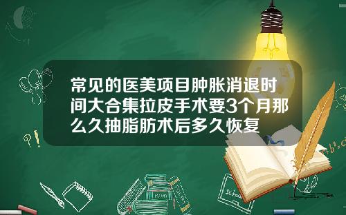 常见的医美项目肿胀消退时间大合集拉皮手术要3个月那么久抽脂肪术后多久恢复
