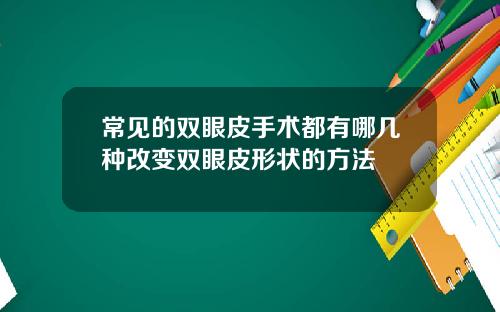 常见的双眼皮手术都有哪几种改变双眼皮形状的方法