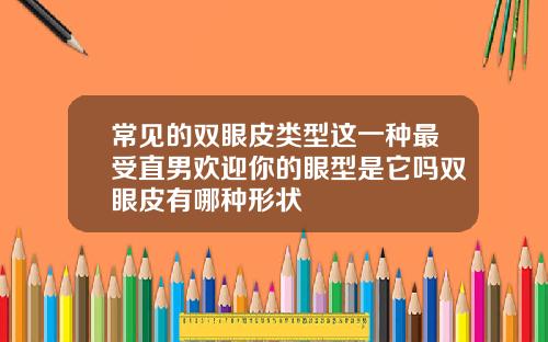 常见的双眼皮类型这一种最受直男欢迎你的眼型是它吗双眼皮有哪种形状