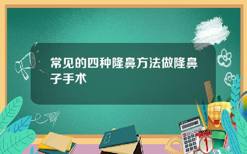 常见的四种隆鼻方法做隆鼻子手术