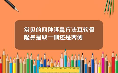 常见的四种隆鼻方法耳软骨隆鼻是取一侧还是两侧