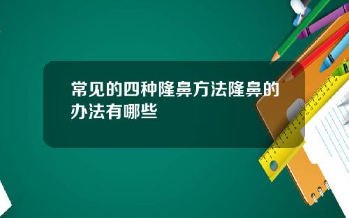 常见的四种隆鼻方法隆鼻的办法有哪些
