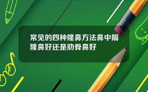 常见的四种隆鼻方法鼻中隔隆鼻好还是肋骨鼻好