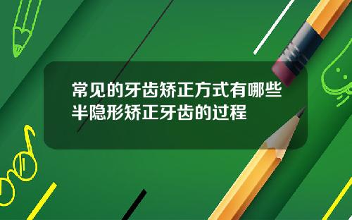 常见的牙齿矫正方式有哪些半隐形矫正牙齿的过程