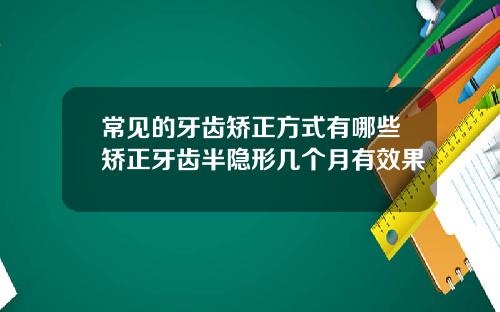 常见的牙齿矫正方式有哪些矫正牙齿半隐形几个月有效果