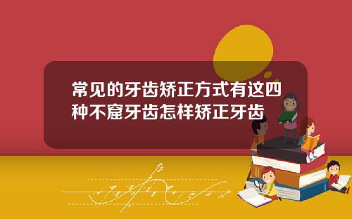 常见的牙齿矫正方式有这四种不窟牙齿怎样矫正牙齿