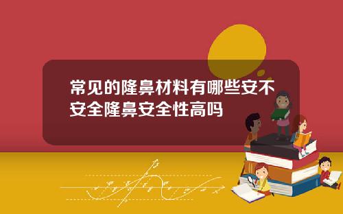 常见的隆鼻材料有哪些安不安全隆鼻安全性高吗