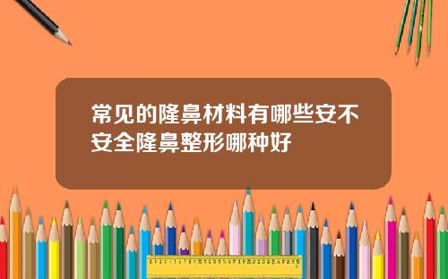 常见的隆鼻材料有哪些安不安全隆鼻整形哪种好