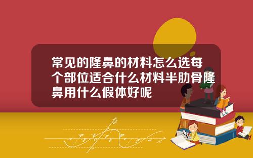 常见的隆鼻的材料怎么选每个部位适合什么材料半肋骨隆鼻用什么假体好呢