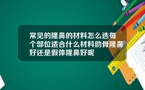常见的隆鼻的材料怎么选每个部位适合什么材料肋骨隆鼻好还是假体隆鼻好呢