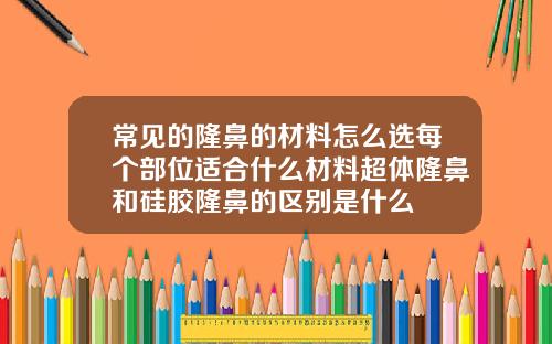 常见的隆鼻的材料怎么选每个部位适合什么材料超体隆鼻和硅胶隆鼻的区别是什么