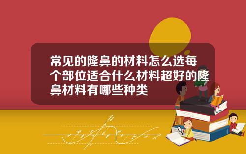 常见的隆鼻的材料怎么选每个部位适合什么材料超好的隆鼻材料有哪些种类