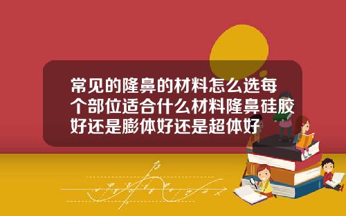 常见的隆鼻的材料怎么选每个部位适合什么材料隆鼻硅胶好还是膨体好还是超体好