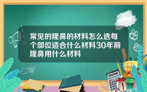 常见的隆鼻的材料怎么选每个部位适合什么材料30年前隆鼻用什么材料