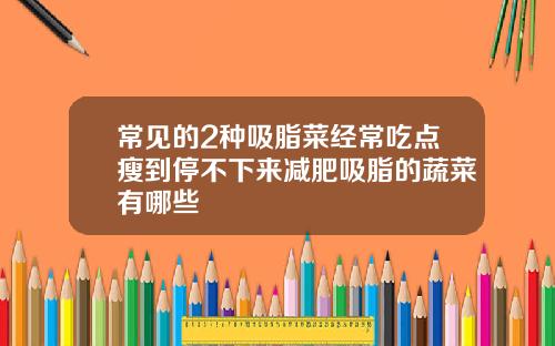 常见的2种吸脂菜经常吃点瘦到停不下来减肥吸脂的蔬菜有哪些