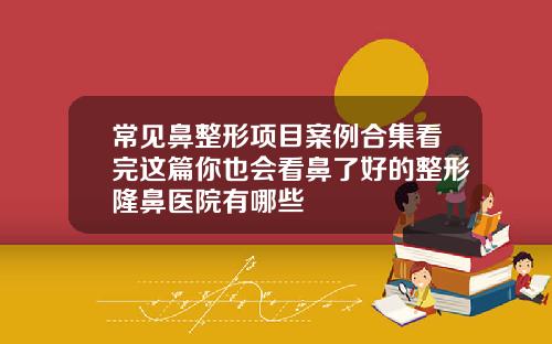 常见鼻整形项目案例合集看完这篇你也会看鼻了好的整形隆鼻医院有哪些