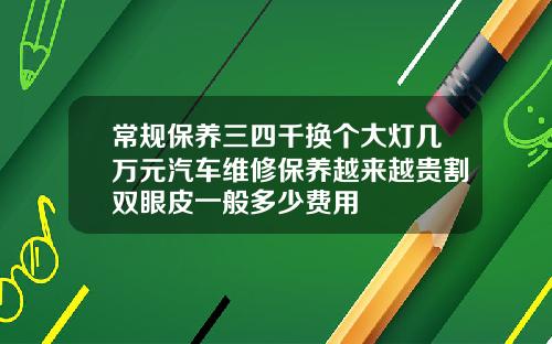 常规保养三四千换个大灯几万元汽车维修保养越来越贵割双眼皮一般多少费用