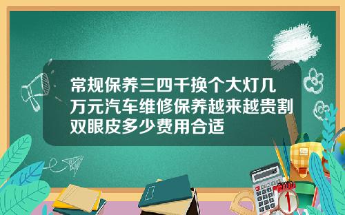 常规保养三四千换个大灯几万元汽车维修保养越来越贵割双眼皮多少费用合适
