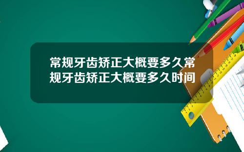 常规牙齿矫正大概要多久常规牙齿矫正大概要多久时间