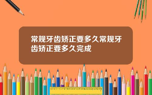 常规牙齿矫正要多久常规牙齿矫正要多久完成