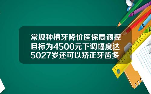 常规种植牙降价医保局调控目标为4500元下调幅度达5027岁还可以矫正牙齿多少钱