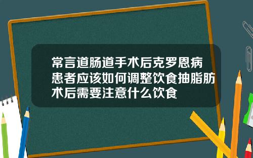 常言道肠道手术后克罗恩病患者应该如何调整饮食抽脂肪术后需要注意什么饮食
