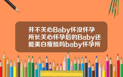 并不关心Baby怀没怀孕所长关心怀孕后的Baby还能美白瘦脸吗baby怀孕所长自体脂肪需要填充几次才能怀孕