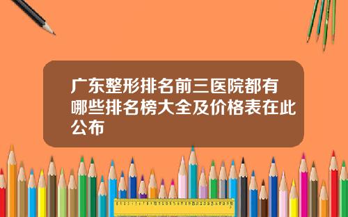 广东整形排名前三医院都有哪些排名榜大全及价格表在此公布