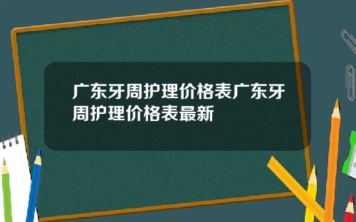 广东牙周护理价格表广东牙周护理价格表最新