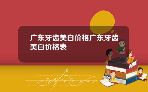 广东牙齿美白价格广东牙齿美白价格表