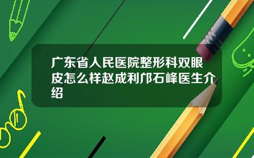 广东省人民医院整形科双眼皮怎么样赵成利邝石峰医生介绍