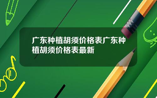广东种植胡须价格表广东种植胡须价格表最新