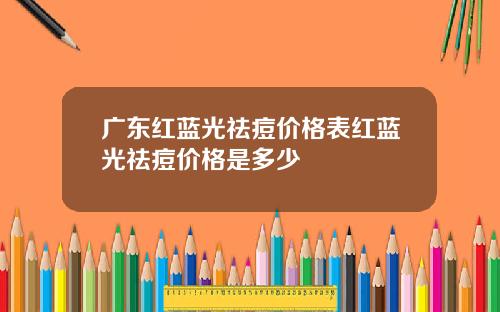广东红蓝光祛痘价格表红蓝光祛痘价格是多少