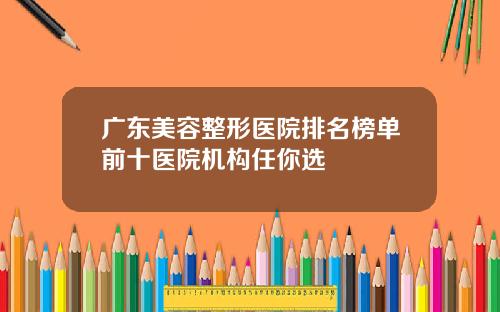 广东美容整形医院排名榜单前十医院机构任你选