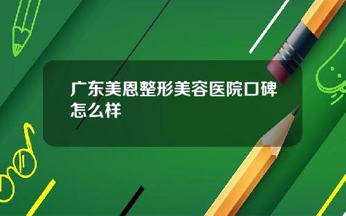 广东美恩整形美容医院口碑怎么样