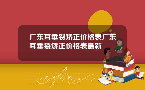 广东耳垂裂矫正价格表广东耳垂裂矫正价格表最新