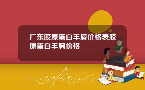 广东胶原蛋白丰唇价格表胶原蛋白丰胸价格