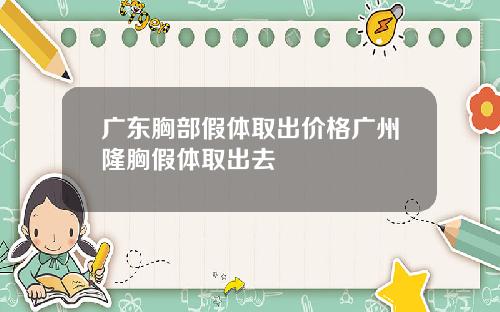 广东胸部假体取出价格广州隆胸假体取出去