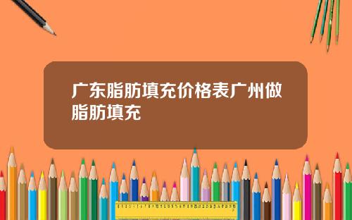 广东脂肪填充价格表广州做脂肪填充