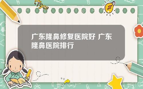 广东隆鼻修复医院好 广东隆鼻医院排行