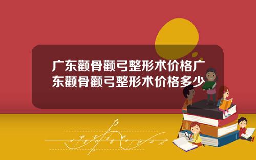 广东颧骨颧弓整形术价格广东颧骨颧弓整形术价格多少