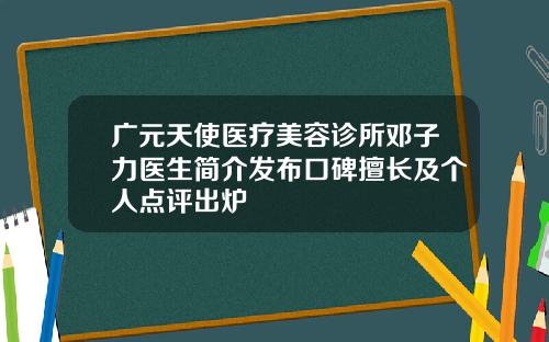 广元天使医疗美容诊所邓子力医生简介发布口碑擅长及个人点评出炉