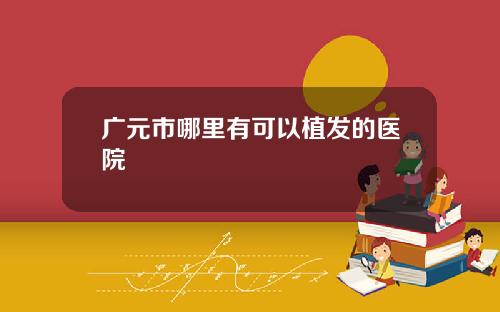 广元市哪里有可以植发的医院